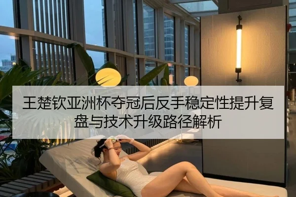 王楚钦亚洲杯夺冠后反手稳定性提升复盘与技术升级路径解析