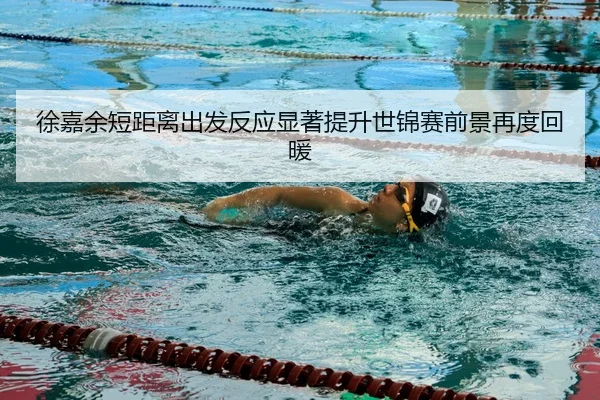 徐嘉余短距离出发反应显著提升世锦赛前景再度回暖